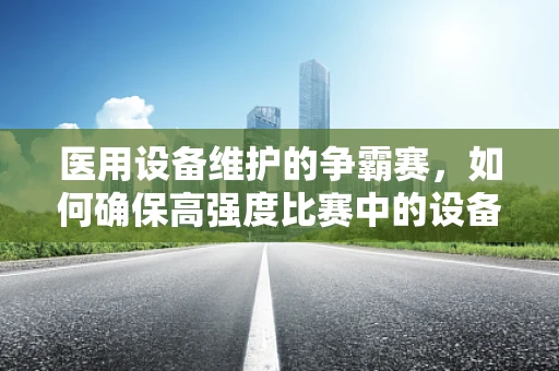 医用设备维护的争霸赛，如何确保高强度比赛中的设备零故障？