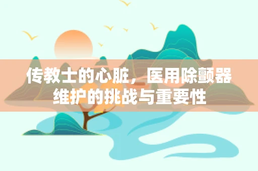 传教士的心脏，医用除颤器维护的挑战与重要性