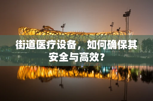 街道医疗设备，如何确保其安全与高效？