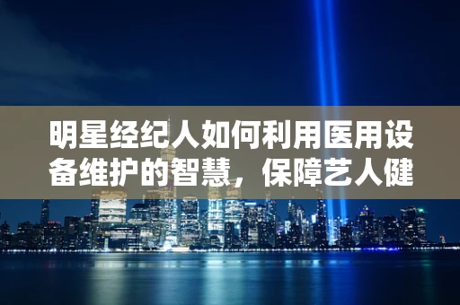 明星经纪人如何利用医用设备维护的智慧，保障艺人健康？