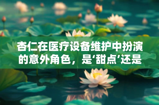 杏仁在医疗设备维护中扮演的意外角色，是‘甜点’还是‘技术难题’？
