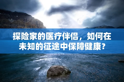 探险家的医疗伴侣，如何在未知的征途中保障健康？