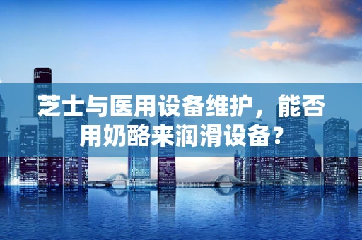 芝士与医用设备维护，能否用奶酪来润滑设备？