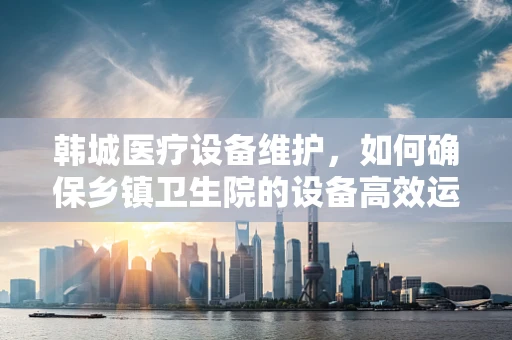 韩城医疗设备维护，如何确保乡镇卫生院的设备高效运行？