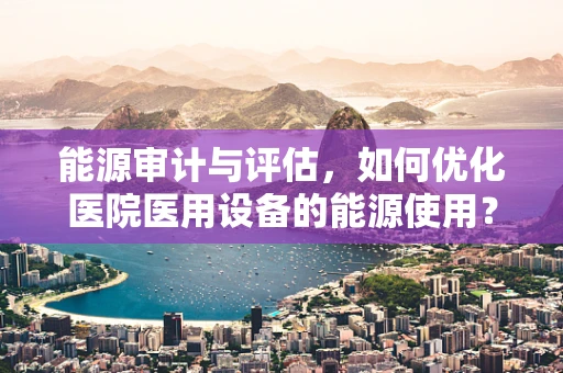 能源审计与评估，如何优化医院医用设备的能源使用？