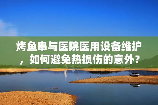 烤鱼串与医院医用设备维护，如何避免热损伤的意外？