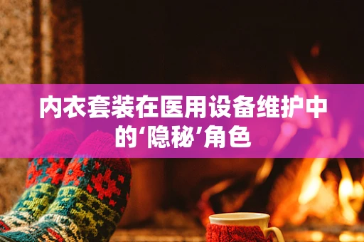 内衣套装在医用设备维护中的‘隐秘’角色