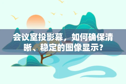会议室投影幕，如何确保清晰、稳定的图像显示？