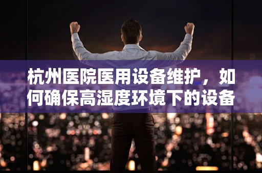 杭州医院医用设备维护，如何确保高湿度环境下的设备稳定运行？