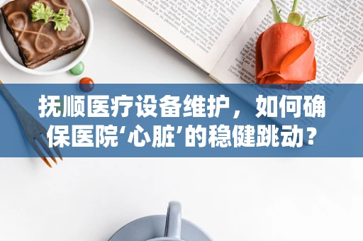 抚顺医疗设备维护，如何确保医院‘心脏’的稳健跳动？