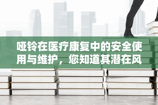 哑铃在医疗康复中的安全使用与维护，您知道其潜在风险吗？