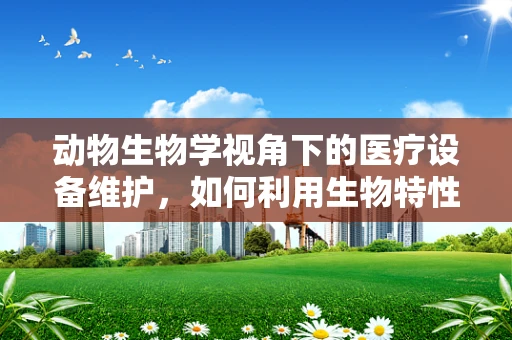 动物生物学视角下的医疗设备维护，如何利用生物特性优化设备设计？