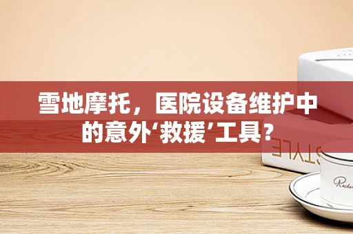 雪地摩托，医院设备维护中的意外‘救援’工具？