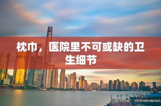 枕巾，医院里不可或缺的卫生细节