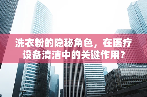 洗衣粉的隐秘角色，在医疗设备清洁中的关键作用？