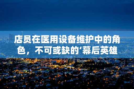 店员在医用设备维护中的角色，不可或缺的‘幕后英雄’？