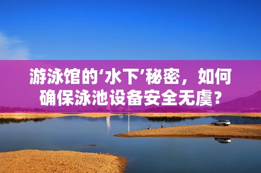 游泳馆的‘水下’秘密，如何确保泳池设备安全无虞？