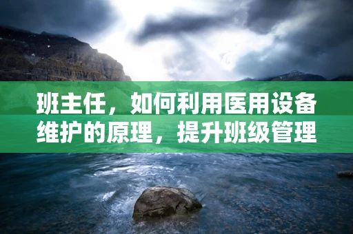 班主任，如何利用医用设备维护的原理，提升班级管理效率？