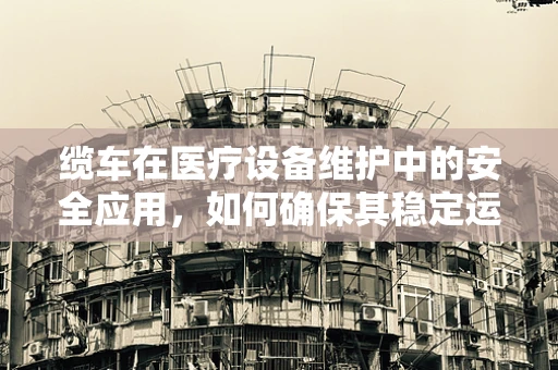 缆车在医疗设备维护中的安全应用，如何确保其稳定运行？