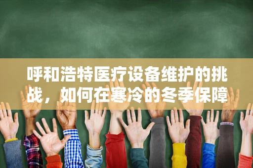 呼和浩特医疗设备维护的挑战，如何在寒冷的冬季保障设备温暖运行？