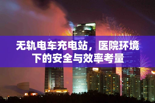 无轨电车充电站，医院环境下的安全与效率考量