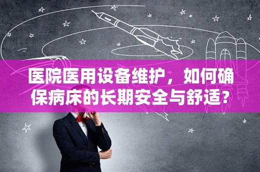 医院医用设备维护，如何确保病床的长期安全与舒适？