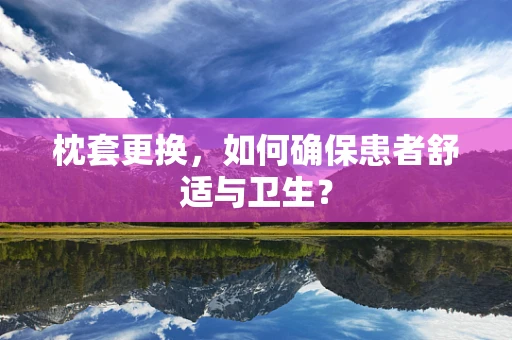 枕套更换，如何确保患者舒适与卫生？
