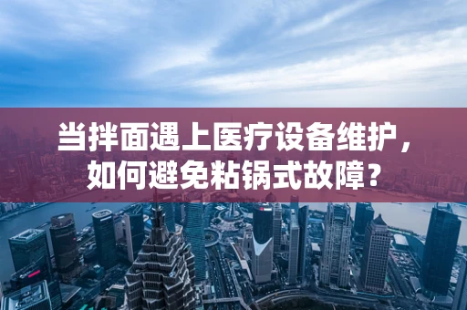 当拌面遇上医疗设备维护，如何避免粘锅式故障？