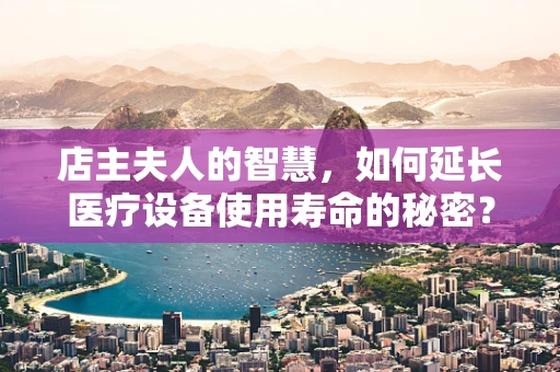 店主夫人的智慧，如何延长医疗设备使用寿命的秘密？