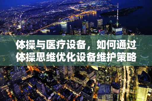 体操与医疗设备，如何通过体操思维优化设备维护策略？
