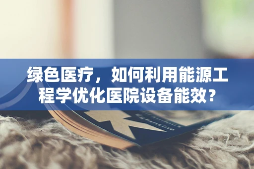绿色医疗，如何利用能源工程学优化医院设备能效？