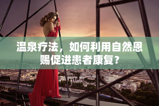 温泉疗法，如何利用自然恩赐促进患者康复？
