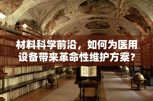 材料科学前沿，如何为医用设备带来革命性维护方案？