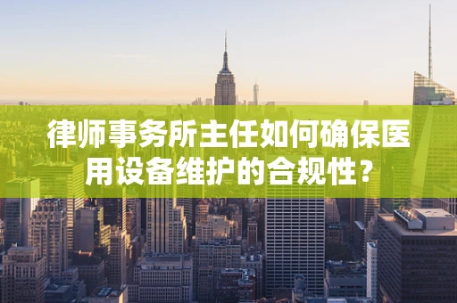 律师事务所主任如何确保医用设备维护的合规性？