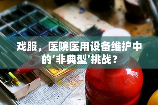 戏服，医院医用设备维护中的‘非典型’挑战？