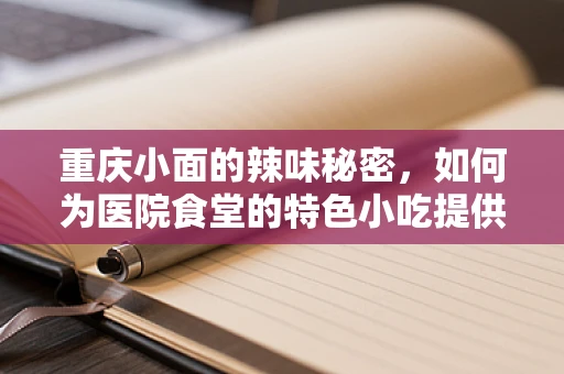 重庆小面的辣味秘密，如何为医院食堂的特色小吃提供设备保障？