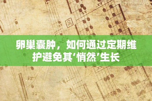 卵巢囊肿，如何通过定期维护避免其‘悄然’生长