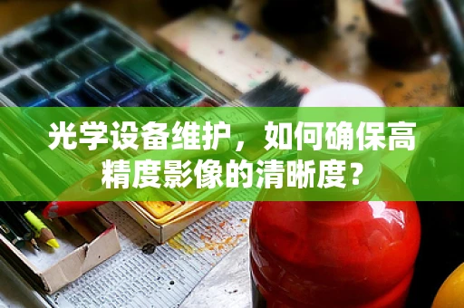 光学设备维护，如何确保高精度影像的清晰度？