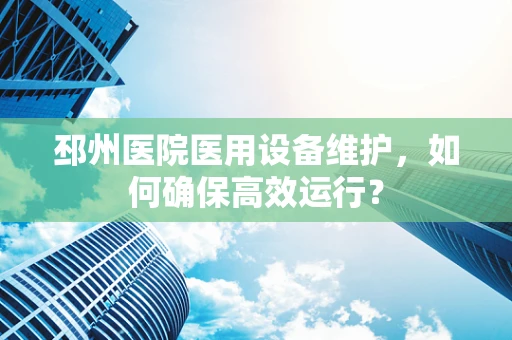 邳州医院医用设备维护，如何确保高效运行？