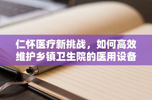 仁怀医疗新挑战，如何高效维护乡镇卫生院的医用设备？