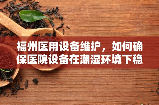 福州医用设备维护，如何确保医院设备在潮湿环境下稳定运行？