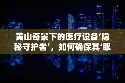 黄山奇景下的医疗设备‘隐秘守护者’，如何确保其‘眼观六路’的精准？