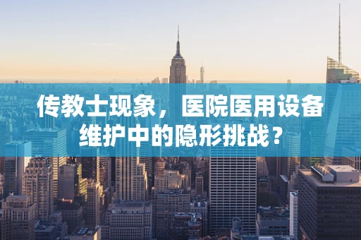 传教士现象，医院医用设备维护中的隐形挑战？