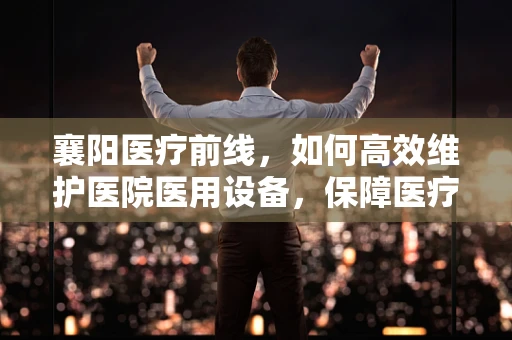 襄阳医疗前线，如何高效维护医院医用设备，保障医疗质量？
