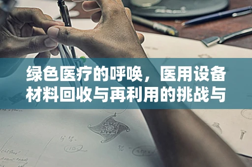 绿色医疗的呼唤，医用设备材料回收与再利用的挑战与机遇
