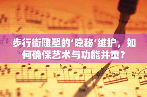 步行街雕塑的‘隐秘’维护，如何确保艺术与功能并重？