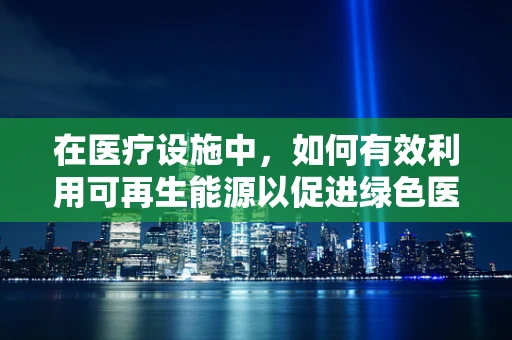 在医疗设施中，如何有效利用可再生能源以促进绿色医疗？