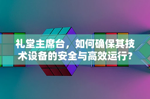 礼堂主席台，如何确保其技术设备的安全与高效运行？