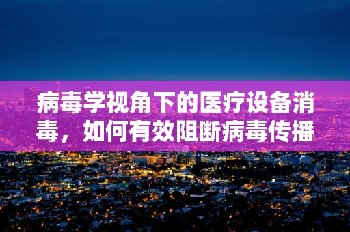 病毒学视角下的医疗设备消毒，如何有效阻断病毒传播？