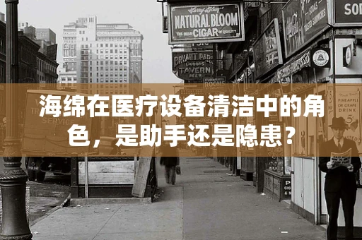 海绵在医疗设备清洁中的角色，是助手还是隐患？